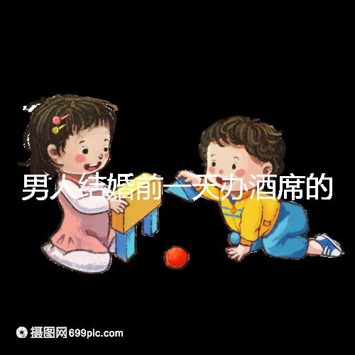 男人結婚前一天辦酒席的名字是什么?不同地區(qū)差異很大