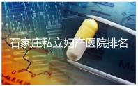 石家莊私立婦產(chǎn)醫(yī)院排名2024，長(zhǎng)安區(qū)四維哪家好馬上知道