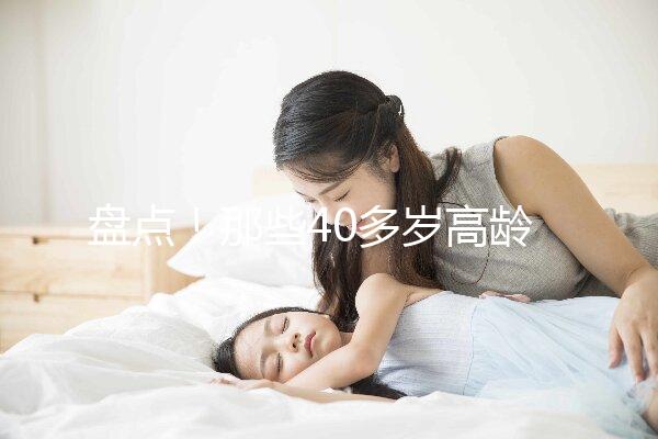 盤點！那些40多歲高齡還在“追生”二胎的明星媽媽們