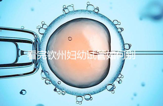 看完欽州婦幼試管如何別走，了解下助孕全過程費用明細再說