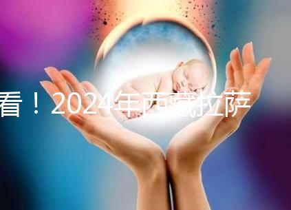 看！2024年西藏拉薩阜康試管嬰兒醫院費用及成功率介紹