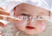 第三代試管技術仍遭質疑，出生的孩子健康與否需思索