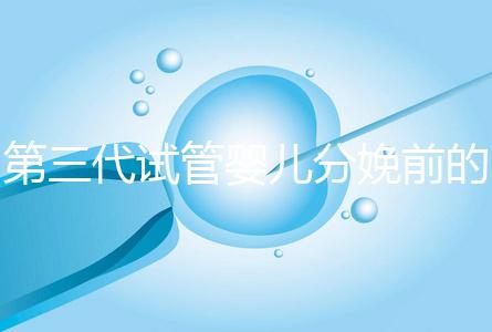 第三代試管嬰兒分娩前的準(zhǔn)備工作已經(jīng)公布，檢查身體只是其中之一