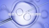 福建冷凍卵的條件和費用已經流出，寧德的醫院技術也很好