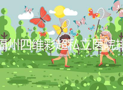 福州四維彩超私立醫院排名整理，2024費用、預約一文說清