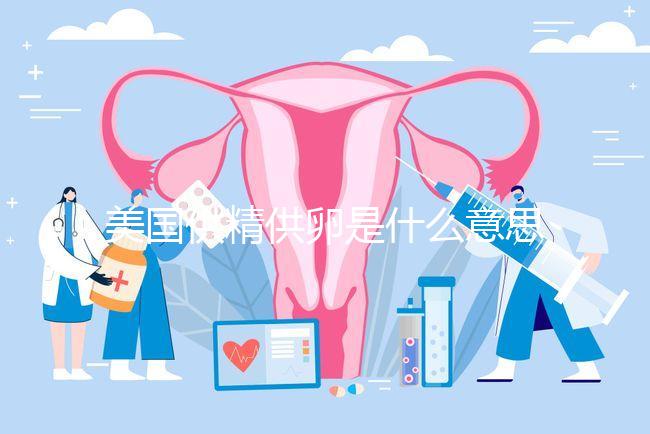 美國供精供卵是什么意思答案在這，與國內區別大了解下