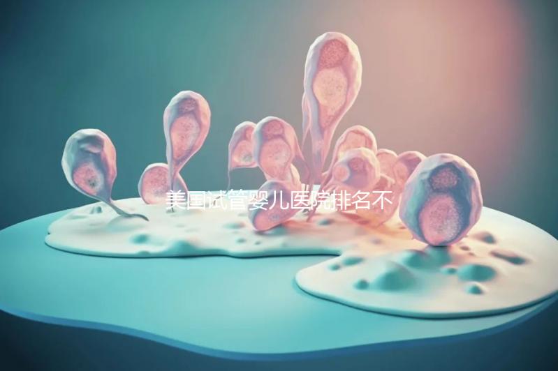 美國(guó)試管嬰兒醫(yī)院排名不靠譜，5個(gè)維度助你找到好醫(yī)院