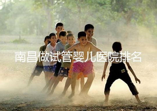 南昌做試管嬰兒醫(yī)院排名,這幾家醫(yī)院試管成功率都不錯!