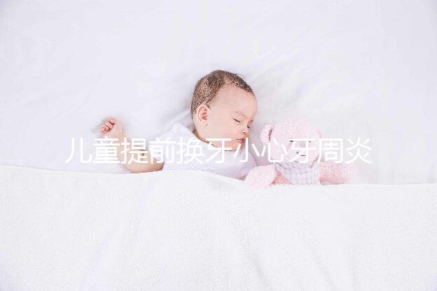 兒童提前換牙小心牙周炎，過早過晚都不正常