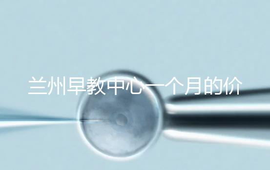 蘭州早教中心一個月的價格，哪個教學質(zhì)量好才是最重要的