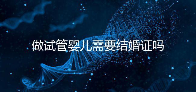做試管嬰兒需要結婚證嗎？做試管一定要結婚證才可以嗎？
