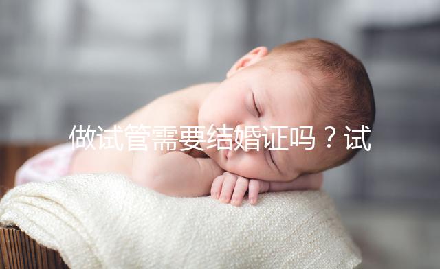 做試管需要結(jié)婚證嗎？試管嬰兒是不是一定要結(jié)婚證