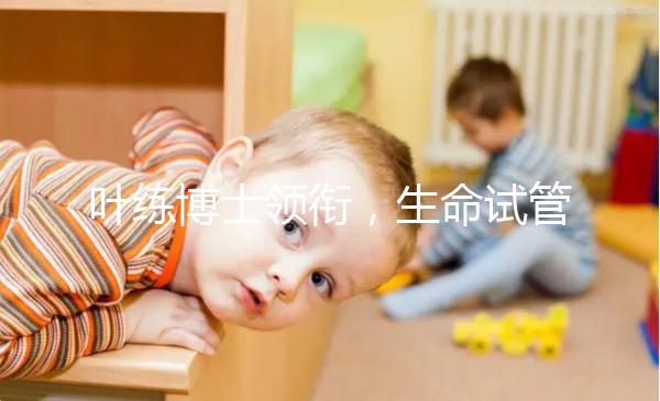 葉練博士領銜，生命試管嬰兒中心4人醫生團隊助“好孕”