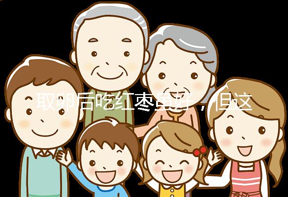 取卵后吃紅棗雖好，但這4類人最好一顆別吃！