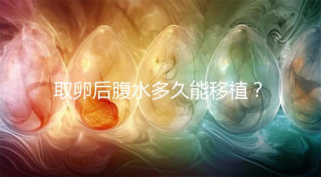 取卵后腹水多久能移植？聽聽做過試管嬰兒的姐妹怎么說