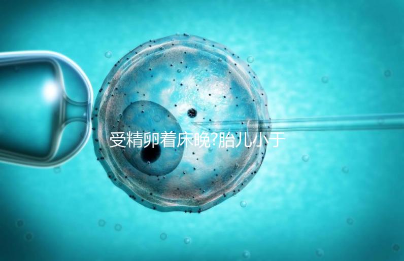 受精卵著床晚?胎兒小于停經(jīng)時間,分析：卵子精子結(jié)合晚