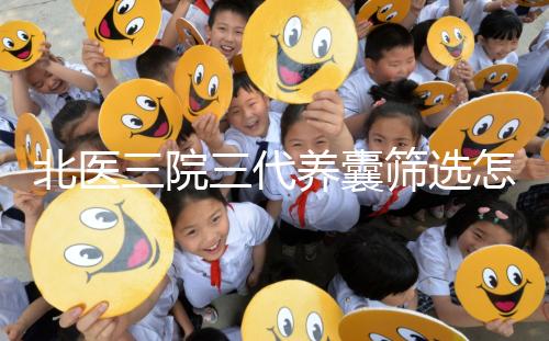 北醫(yī)三院三代養(yǎng)囊篩選怎么收費?做過試管的姐妹這么說