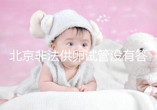 北京非法供卵試管沒有答案選擇合適的機構和醫院是首要任務