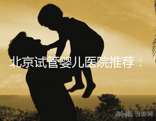 北京試管嬰兒醫(yī)院推薦:專業(yè)做試管哪家強(qiáng)?