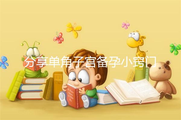 分享單角子宮備孕小竅門，選擇正確的方法一次就能讓你快速懷孕