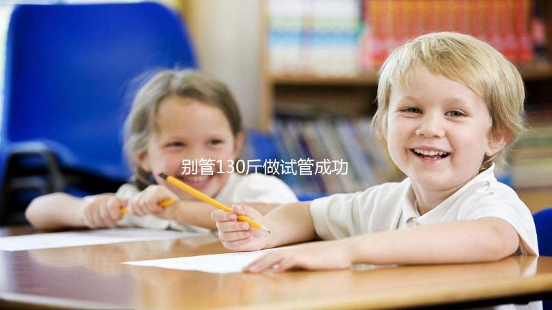 別管130斤做試管成功率多大了，對身體有無影響才最重要