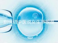 別糾結中醫(yī)說女生節(jié)欲是多久一次了，這三大好處不可不知