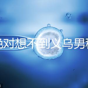 你絕對想不到義烏男科醫(yī)院排名第一！如果你不去，你將遭受巨大損失