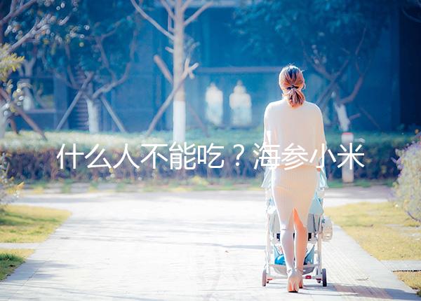 什么人不能吃？海參小米粥的5大食用禁忌一覽