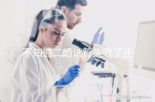 不知道二婚試管失敗了還有沒有其它辦法？找出原因很關鍵