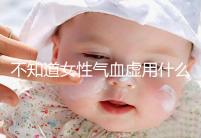 不知道女性氣血虛用什么中藥泡水好看，每天一杯補血養(yǎng)顏