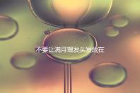 不要讓滿月理發頭發放在哪里最好，剃須前看看