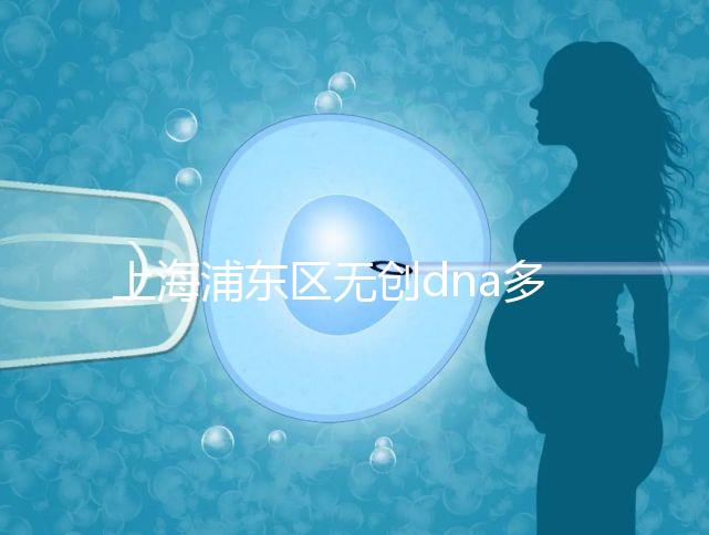 上海浦東區無創dna多少錢一次看醫院，想做先找準地方再說