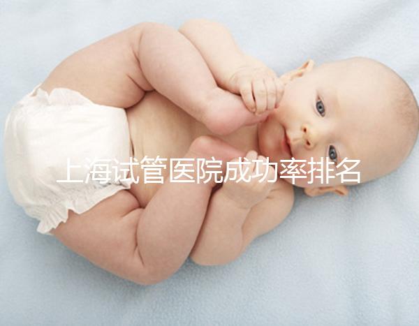 上海試管醫院成功率排名來了，上海九院、同濟醫院位列前十