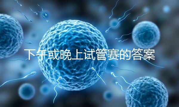 下午或晚上試管賽的答案在這里，每天這個(gè)時(shí)候最好