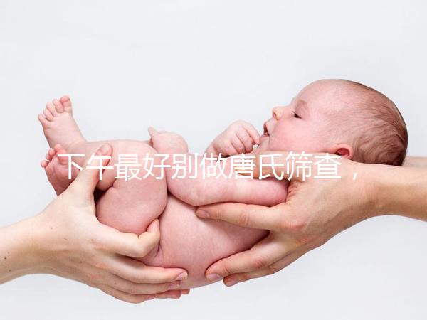 下午最好別做唐氏篩查，青海醫(yī)院費(fèi)用僅一百八