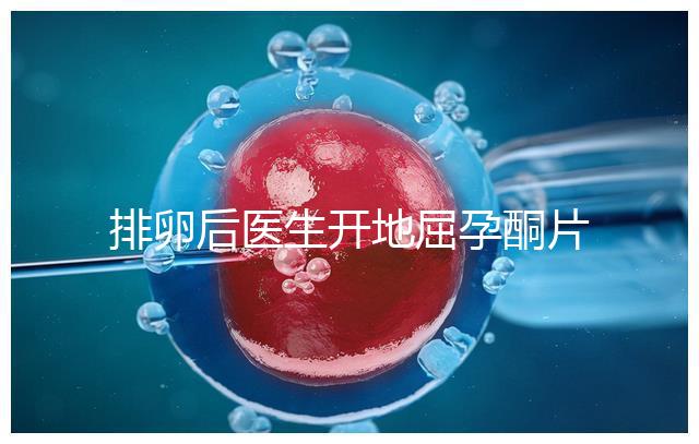 排卵后醫生開地屈孕酮片作用大，受精卵能否著床全看它