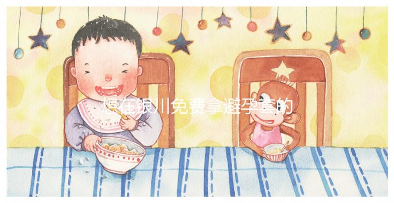 想在銀川免費(fèi)拿避孕套的地方看看這個，怎么拿不知道