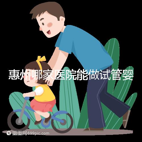 惠州哪家醫(yī)院能做試管嬰兒？大家還關(guān)心的成功率和費用介紹