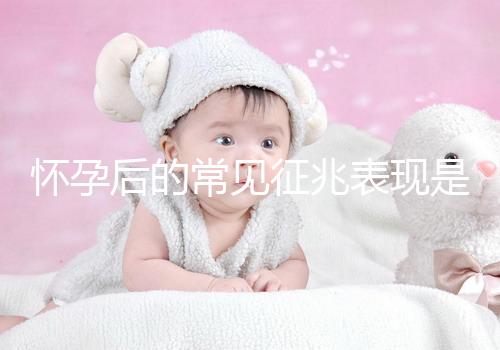 懷孕后的常見(jiàn)征兆表現(xiàn)是什么