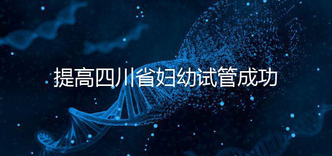 提高四川省婦幼試管成功率有竅門，生殖科助孕醫生這么說