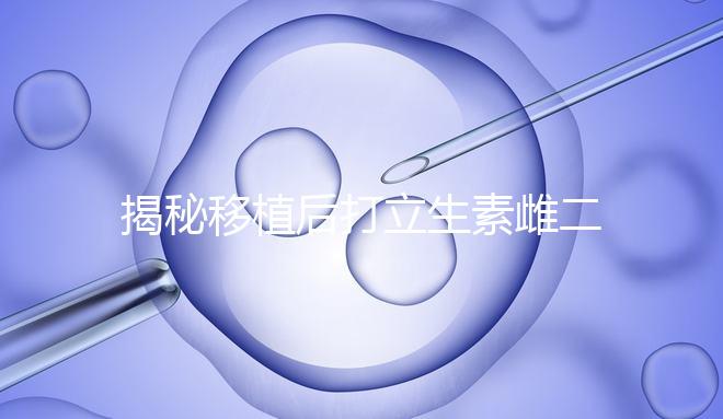 揭秘移植后打立生素雌二醇血值會(huì)不會(huì)很高，多少正常瞧這