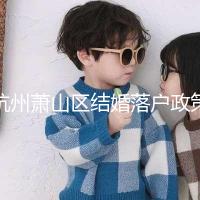 杭州蕭山區結婚落戶政策大全，2024年準備好資料就能搞定