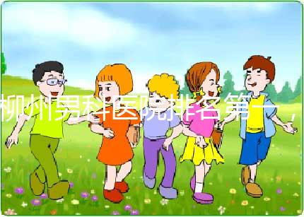 柳州男科醫院排名第一，設備好，成本便宜