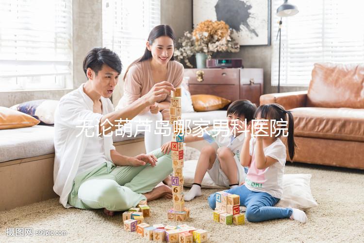 無論葫蘆島哪家男科醫(yī)院好，2024年先找出地址再說