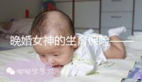 晚婚女神的生育保險(xiǎn)——“凍卵”到底是什么？
