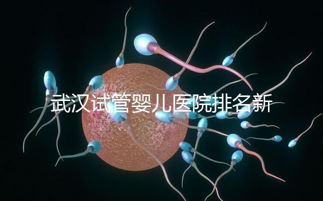 武漢試管嬰兒醫(yī)院排名新出爐，來(lái)看看2024哪些私立機(jī)構(gòu)上榜