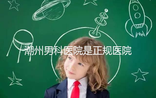 潮州男科醫院是正規醫院，沒有答案公布找湘橋是對的