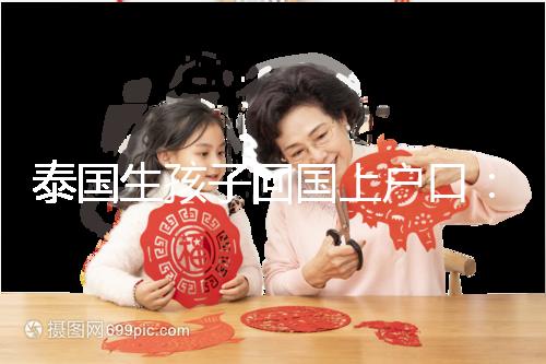 泰國生孩子回國上戶口：河北拉拉給娃落戶經(jīng)驗(yàn)參考