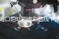 海口婦幼四維彩超線下預(yù)約難看這，網(wǎng)上掛號快捷費用還透明