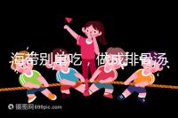 海帶別單吃，做成排骨湯孕婦食用補(bǔ)碘效果更佳